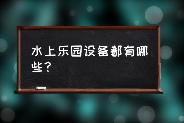 水上乐园设施 水上乐园设备都有哪些？