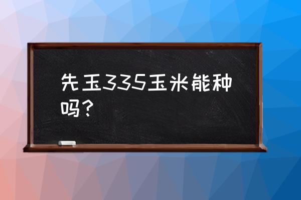 先玉335的缺点 先玉335玉米能种吗？