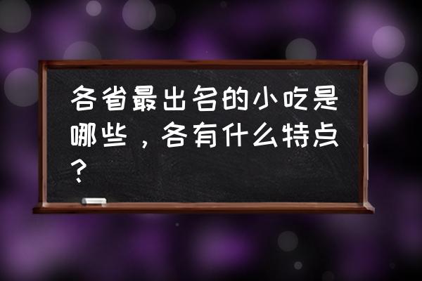 各地小吃介绍 各省最出名的小吃是哪些，各有什么特点？