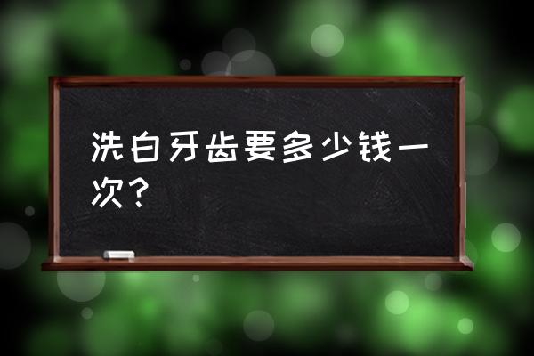 把黄牙齿洗白要多少钱 洗白牙齿要多少钱一次？