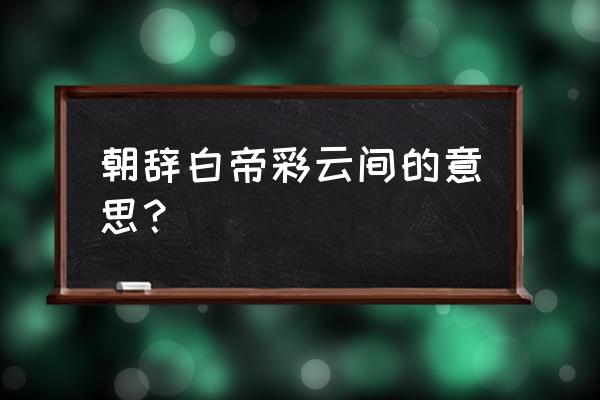 朝辞白帝彩云间意思 朝辞白帝彩云间的意思？