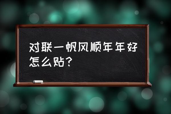 一帆风顺年年好怎么贴 对联一帆风顺年年好怎么贴？