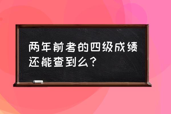 怎么查以前的四级考试成绩 两年前考的四级成绩还能查到么？