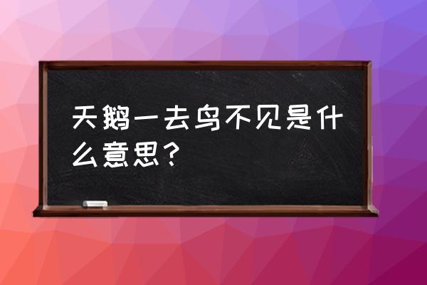 天鹅一去了鸟未归 天鹅一去鸟不见是什么意思？