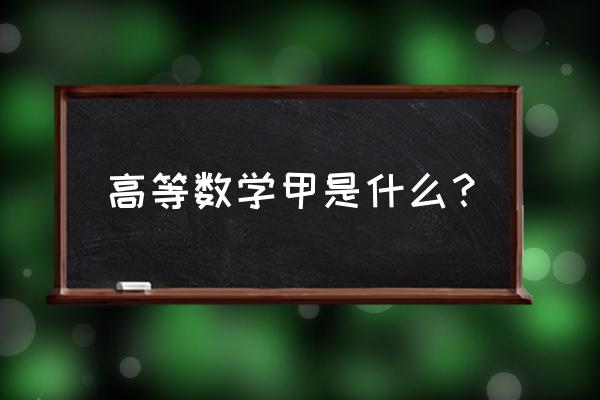 高等数学甲是什么 高等数学甲是什么？