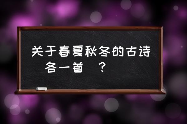 描写春夏秋冬的古诗各一首 关于春夏秋冬的古诗(各一首)？