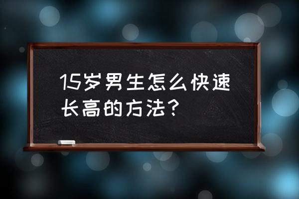 怎么样长高速度最快 15岁男生怎么快速长高的方法？