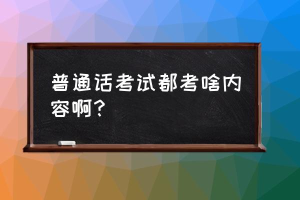 江西普通话考试内容 普通话考试都考啥内容啊？