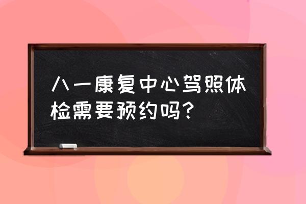 八一康复中心体检要预约吗 八一康复中心驾照体检需要预约吗？