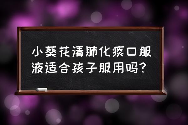 小葵花清肺止咳糖浆 小葵花清肺化痰口服液适合孩子服用吗？