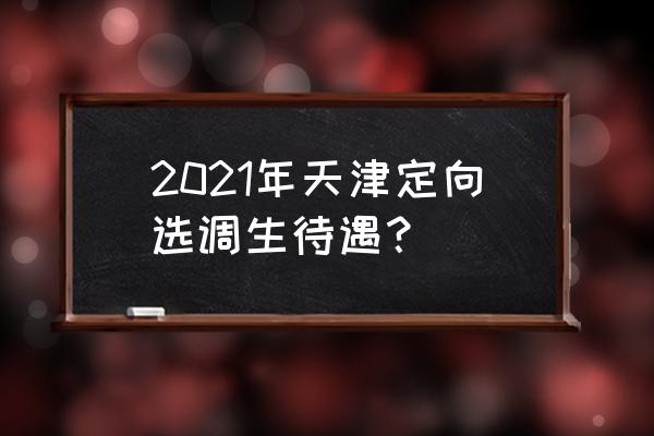 天津选调生待遇太好了 2021年天津定向选调生待遇？