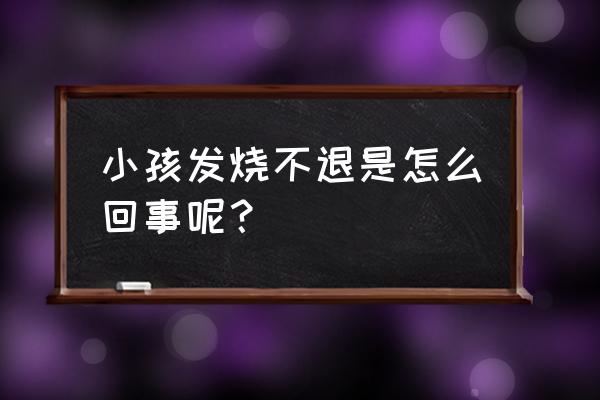 为什么小孩老发烧不退 小孩发烧不退是怎么回事呢？