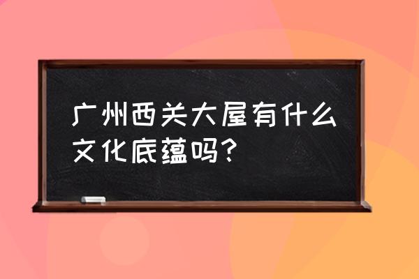 西关大屋历史 广州西关大屋有什么文化底蕴吗？