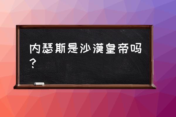 沙漠皇帝阿兹尔是什么动物 内瑟斯是沙漠皇帝吗？