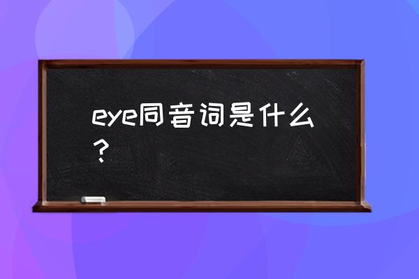 eye的同音词是什么词 eye同音词是什么？