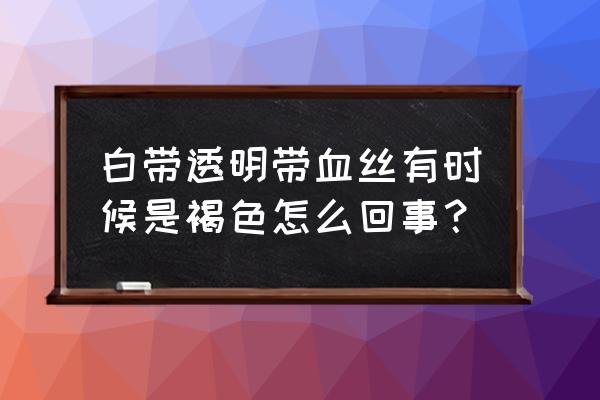 白带是透明的但有血丝 白带透明带血丝有时候是褐色怎么回事？