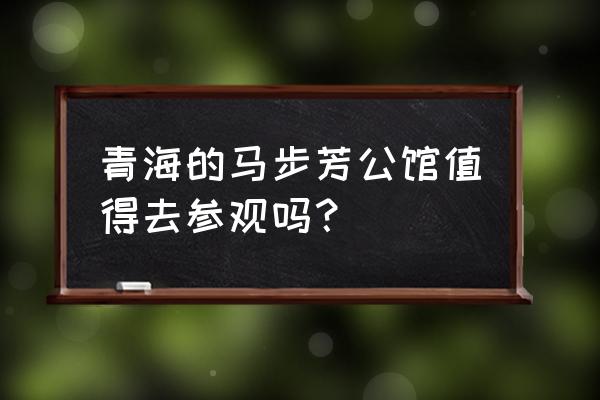 青海人眼中马步芳公馆 青海的马步芳公馆值得去参观吗？