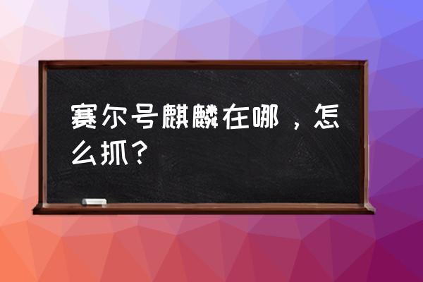 赛尔号麒麟在哪打2020 赛尔号麒麟在哪，怎么抓？