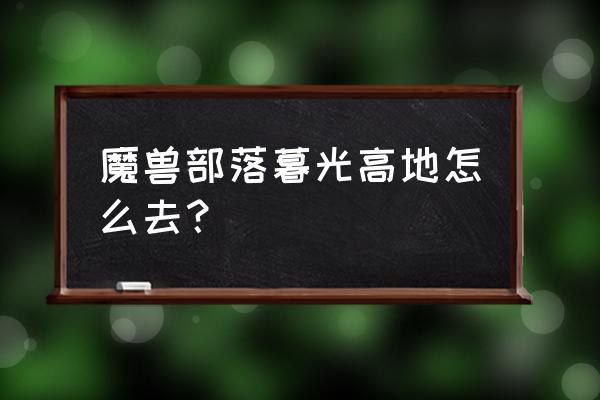 wow暮光高地怎么去 魔兽部落暮光高地怎么去？