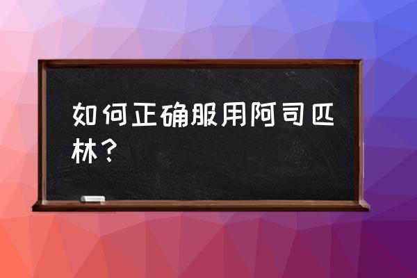 拜阿司匹林的正确服用 如何正确服用阿司匹林？