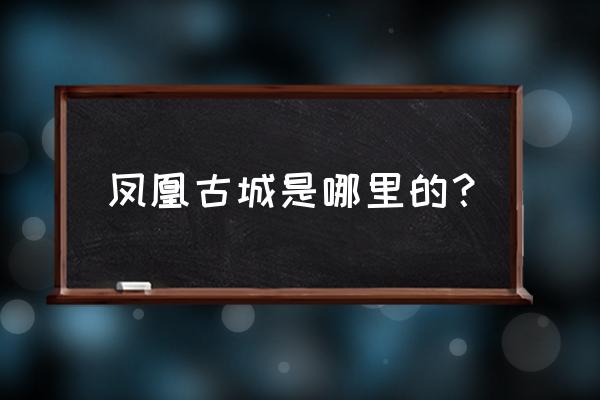 湖南凤凰古城介绍 凤凰古城是哪里的？