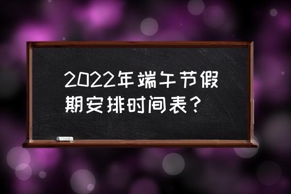 端午假期安排 2022年端午节假期安排时间表？