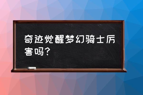 奇迹觉醒梦幻骑士厉害吗 奇迹觉醒梦幻骑士厉害吗？