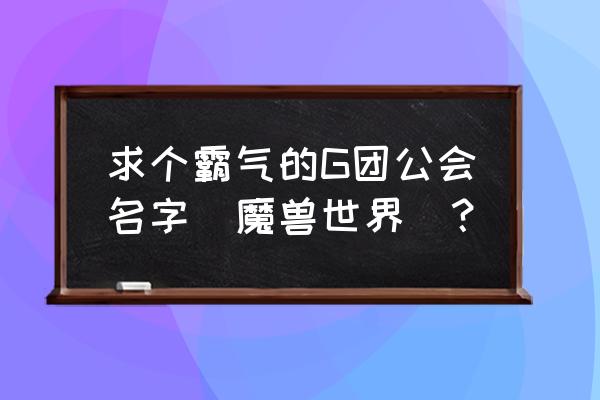 魔兽公会名字大全霸气 求个霸气的G团公会名字（魔兽世界）？