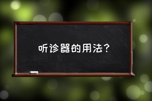 听诊器的使用方法 听诊器的用法？