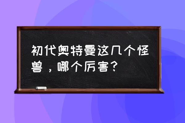 初代奥特曼怪兽排名 初代奥特曼这几个怪兽，哪个厉害？