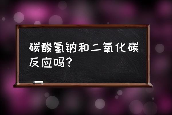 碳酸氢钠和二氧化碳反应 碳酸氢钠和二氧化碳反应吗？