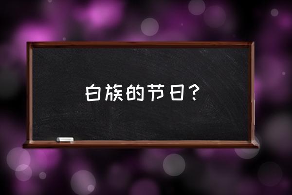 白族的特色节日 白族的节日？