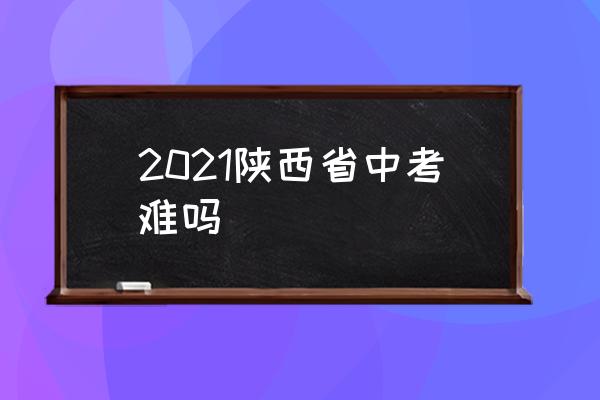 2021陕西中考 2021陕西省中考难吗