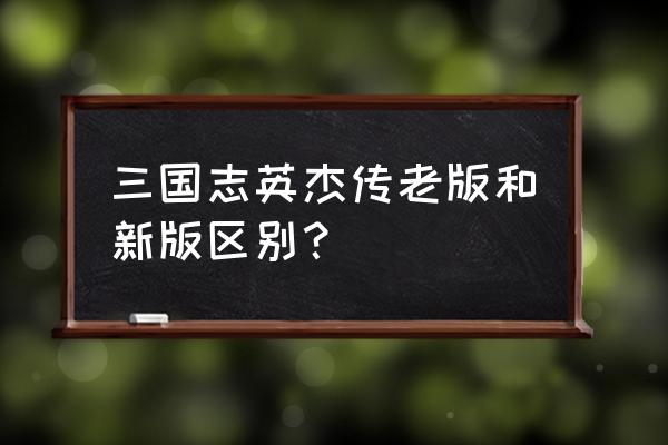 老版三国志英杰传 三国志英杰传老版和新版区别？