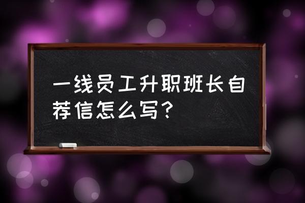 内部升职自荐信 一线员工升职班长自荐信怎么写？