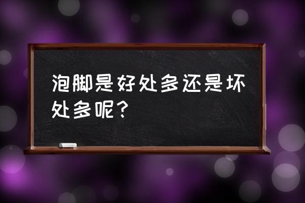 洗脚的好处与坏处 泡脚是好处多还是坏处多呢？