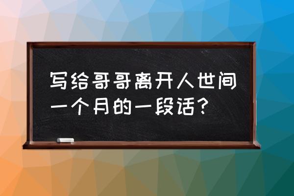 给哥哥的一封信的开头 写给哥哥离开人世间一个月的一段话？