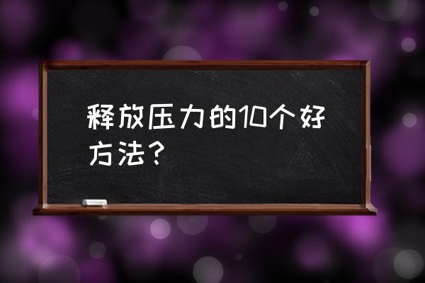 缓解压力最有效的方法 释放压力的10个好方法？