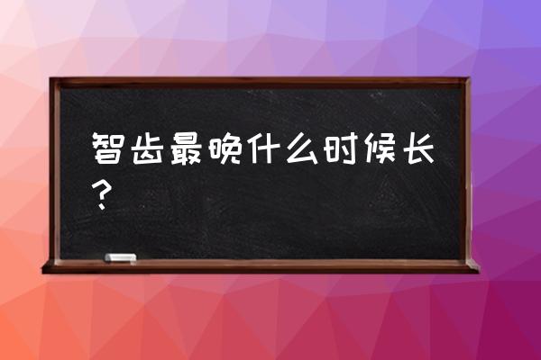 智齿最晚什么时候长出来 智齿最晚什么时候长？