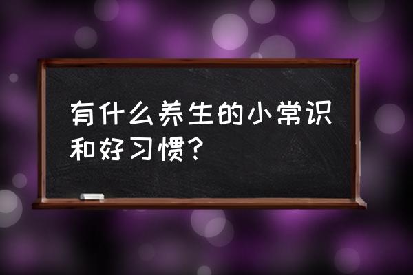 每日养生小常识 有什么养生的小常识和好习惯？