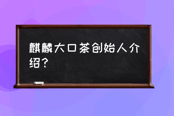 麒麟奶茶是什么牌子 麒麟大口茶创始人介绍？