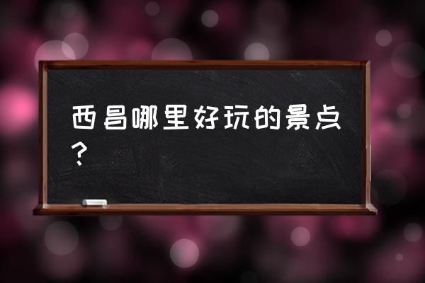 西昌附近的旅游景点 西昌哪里好玩的景点？