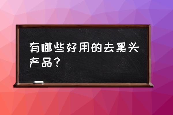 去黑头最有效的产品 有哪些好用的去黑头产品？