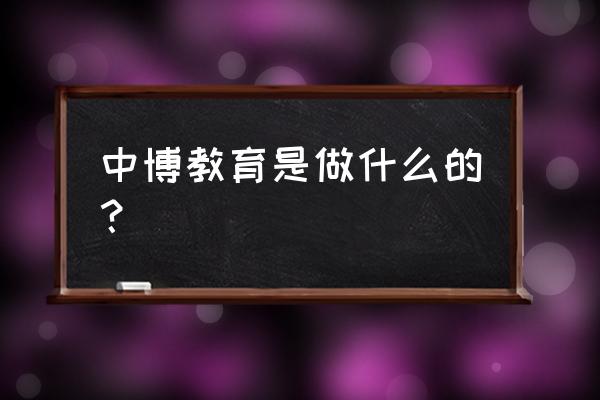 中博诚通和中博教育 中博教育是做什么的？