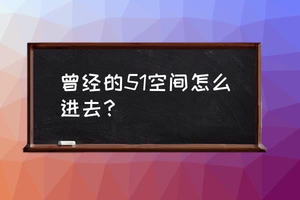 老版51空间主页登录 曾经的51空间怎么进去？