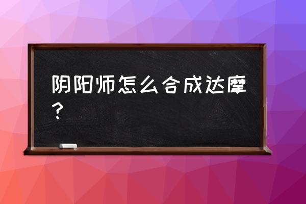 怎样快速获得大吉达摩 阴阳师怎么合成达摩？