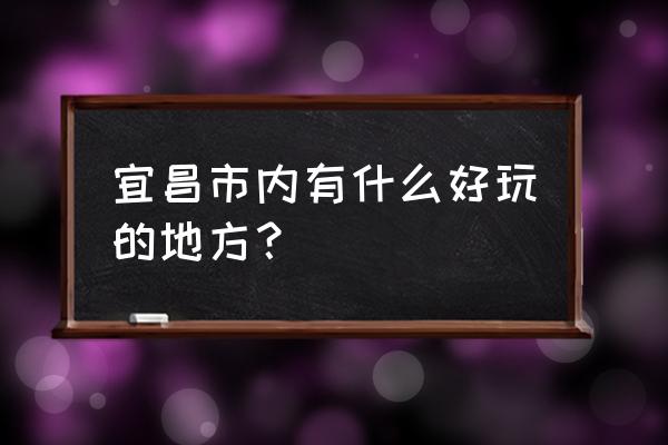 宜昌cbd有什么好玩的 宜昌市内有什么好玩的地方？