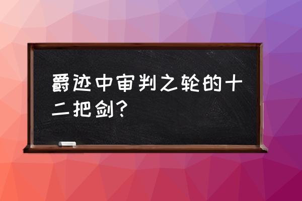 白银之轮怎么没了 爵迹中审判之轮的十二把剑？