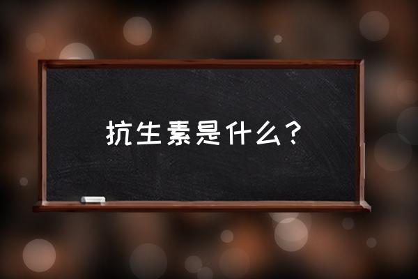 抗生素是什么产生的 抗生素是什么？