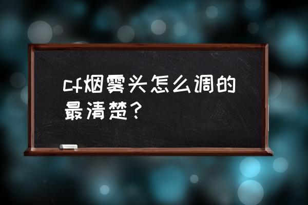 cf烟雾弹怎么设置能看清 cf烟雾头怎么调的最清楚？